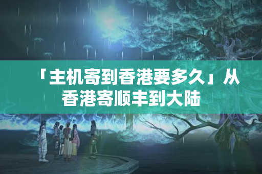 「主機(jī)寄到香港要多久」從香港寄順豐到大陸