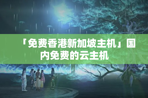 「免費(fèi)香港新加坡主機(jī)」國內(nèi)免費(fèi)的云主機(jī)