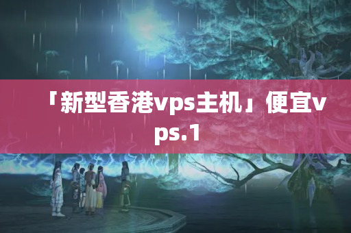 「新型香港vps主機(jī)」便宜vps