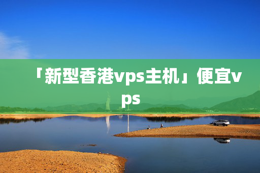 「新型香港vps主機(jī)」便宜vps