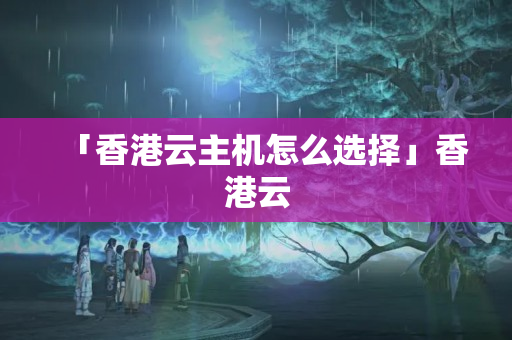 「香港云主機怎么選擇」香港云