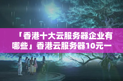 「香港十大云服務(wù)器企業(yè)有哪些」香港云服務(wù)器10元一年