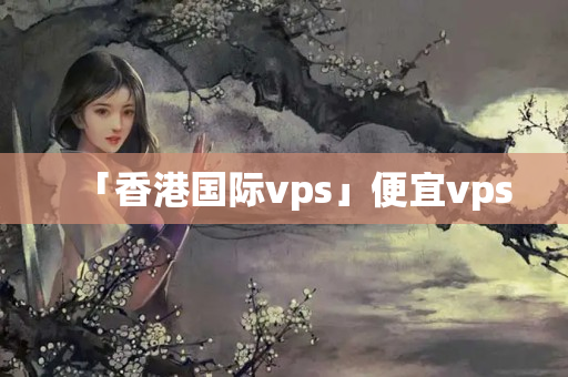 「香港國(guó)際vps」便宜vps