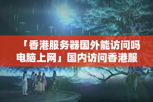 「香港服務(wù)器國外能訪問嗎電腦上網(wǎng)」國內(nèi)訪問香港服務(wù)器