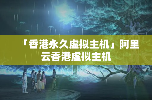 「香港永久虛擬主機」阿里云香港虛擬主機