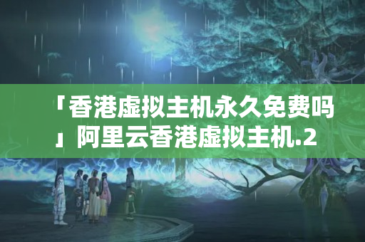 「香港虛擬主機永久免費嗎」阿里云香港虛擬主機