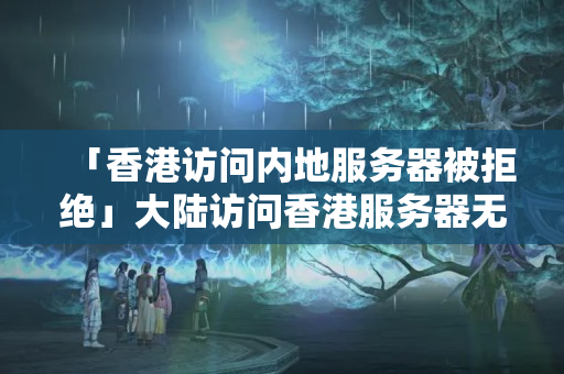 「香港訪問(wèn)內(nèi)地服務(wù)器被拒絕」大陸訪問(wèn)香港服務(wù)器無(wú)法連接