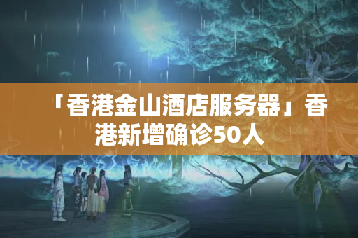 「香港金山酒店服務器」香港新增確診50人