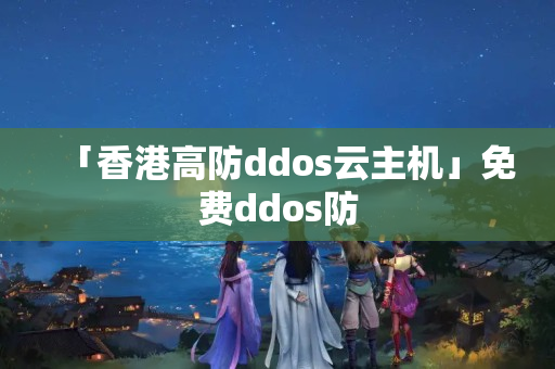 「香港高防ddos云主機(jī)」免費(fèi)ddos防