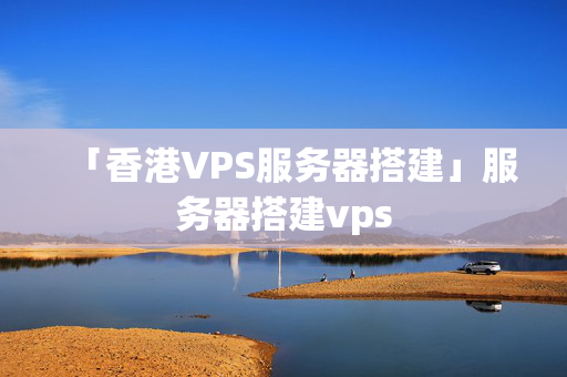 「香港VPS服務(wù)器搭建」服務(wù)器搭建vps