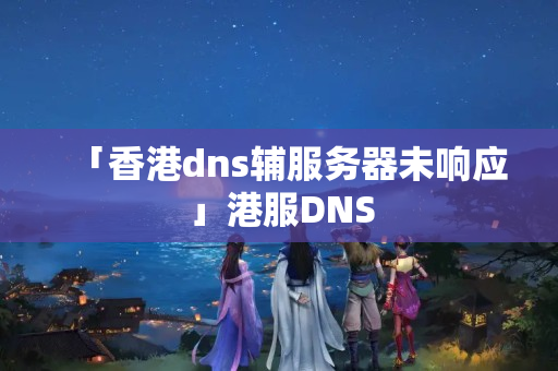 「香港dns輔服務(wù)器未響應(yīng)」港服DNS