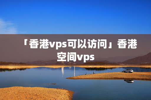 「香港vps可以訪問」香港空間vps