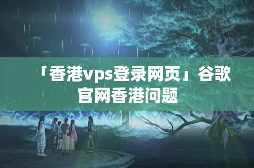 「香港vps登錄網(wǎng)頁」谷歌官網(wǎng)香港問題