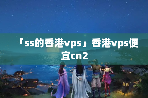 「ss的香港vps」香港vps便宜cn2