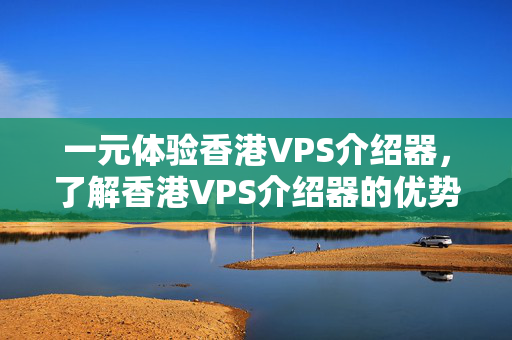 一元體驗(yàn)香港VPS介紹器，了解香港VPS介紹器的優(yōu)勢(shì)