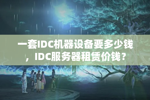 一套IDC機器設(shè)備要多少錢，IDC服務(wù)器租賃價錢？