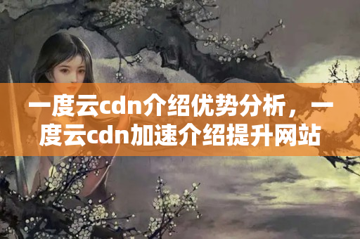 一度云cdn介紹優(yōu)勢分析，一度云cdn加速介紹提升網站訪問體驗