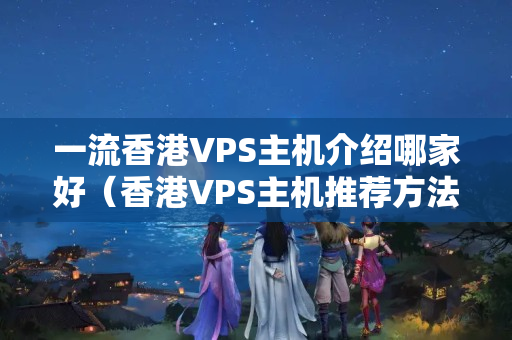 一流香港VPS主機(jī)介紹哪家好（香港VPS主機(jī)推薦方法）