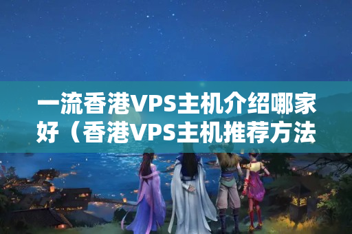 一流香港VPS主機(jī)介紹哪家好（香港VPS主機(jī)推薦方法）