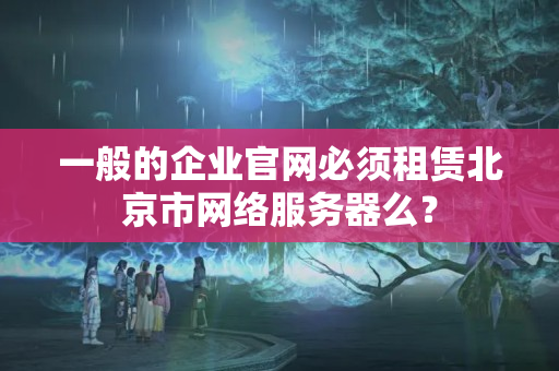 一般的企業(yè)官網(wǎng)必須租賃北京市網(wǎng)絡(luò)服務(wù)器么？