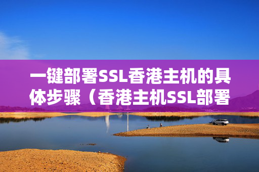 一鍵部署SSL香港主機(jī)的具體步驟（香港主機(jī)SSL部署快速方法）