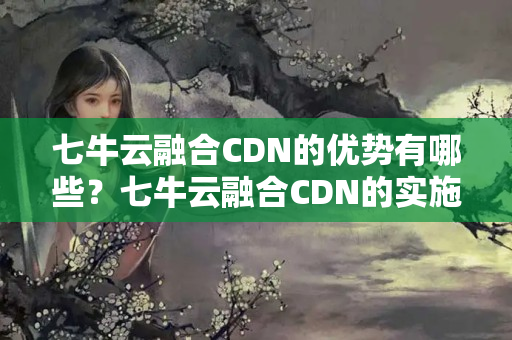 七牛云融合CDN的優(yōu)勢(shì)有哪些？七牛云融合CDN的實(shí)施方法