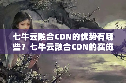 七牛云融合CDN的優(yōu)勢(shì)有哪些？七牛云融合CDN的實(shí)施方法