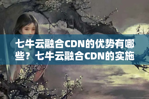 七牛云融合CDN的優(yōu)勢(shì)有哪些？七牛云融合CDN的實(shí)施方法