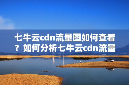 七牛云cdn流量圖如何查看？如何分析七牛云cdn流量數(shù)據(jù)？