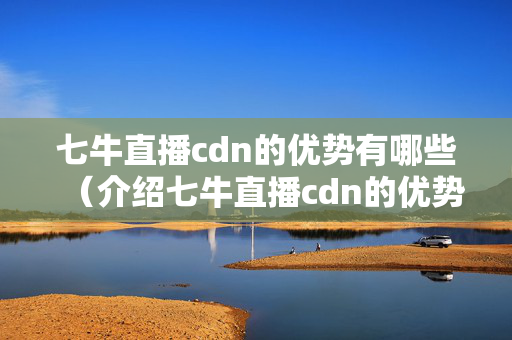 七牛直播cdn的優(yōu)勢有哪些（介紹七牛直播cdn的優(yōu)勢）