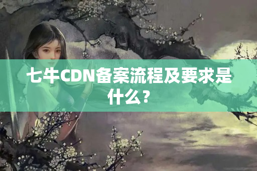 七牛CDN備案流程及要求是什么？