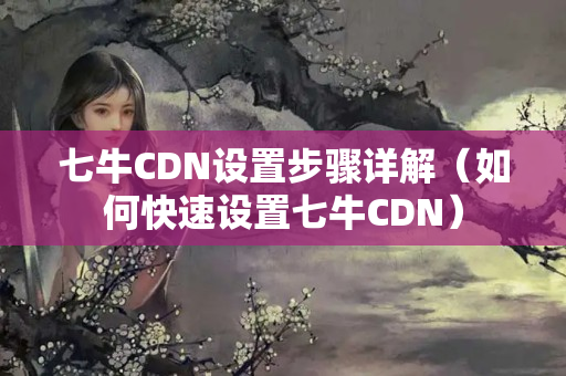 七牛CDN設(shè)置步驟詳解（如何快速設(shè)置七牛CDN）