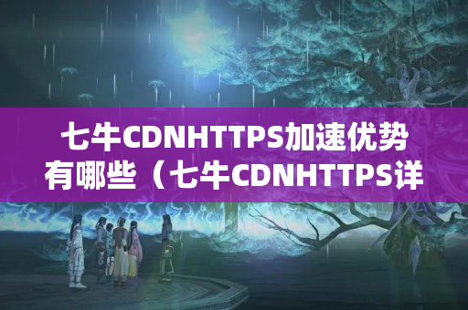 七牛CDNHTTPS加速優(yōu)勢有哪些（七牛CDNHTTPS詳細(xì)介紹）