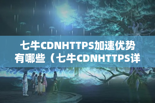 七牛CDNHTTPS加速優(yōu)勢有哪些（七牛CDNHTTPS詳細(xì)介紹）