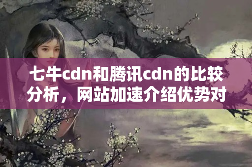 七牛cdn和騰訊cdn的比較分析，網(wǎng)站加速介紹優(yōu)勢對比