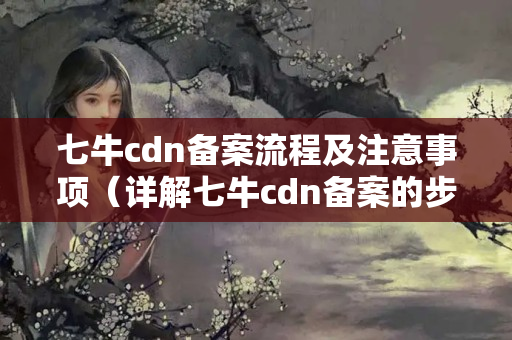 七牛cdn備案流程及注意事項(xiàng)（詳解七牛cdn備案的步驟）