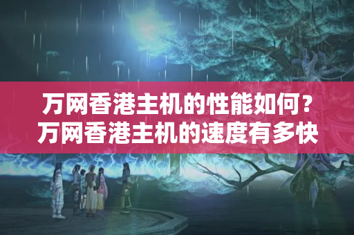 萬網香港主機的性能如何？萬網香港主機的速度有多快？