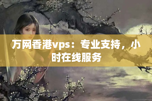 萬(wàn)網(wǎng)香港vps：專業(yè)支持，小時(shí)在線服務(wù)