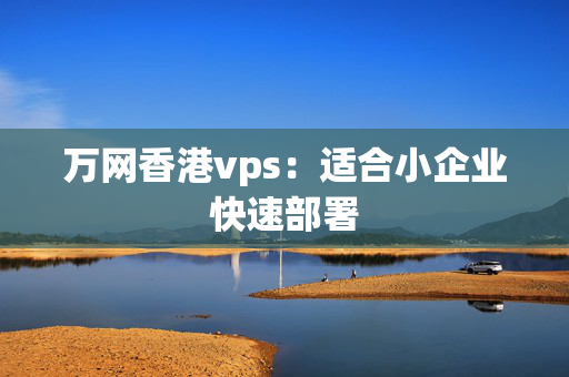 萬網(wǎng)香港vps：適合小企業(yè)快速部署