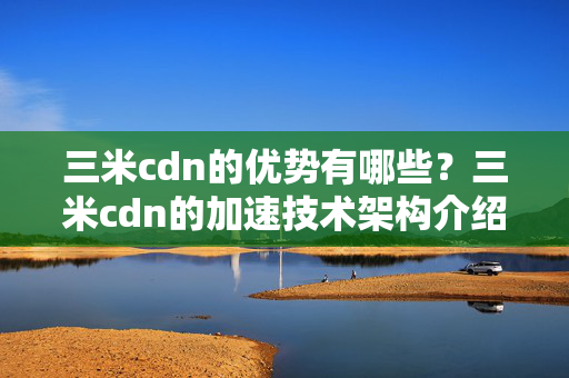 三米cdn的優(yōu)勢有哪些？三米cdn的加速技術(shù)架構(gòu)介紹