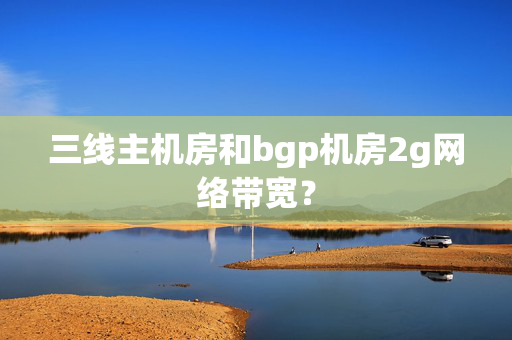 三線主機(jī)房和bgp機(jī)房2g網(wǎng)絡(luò)帶寬？