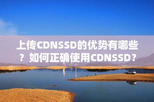 上傳CDNSSD的優(yōu)勢有哪些？如何正確使用CDNSSD？