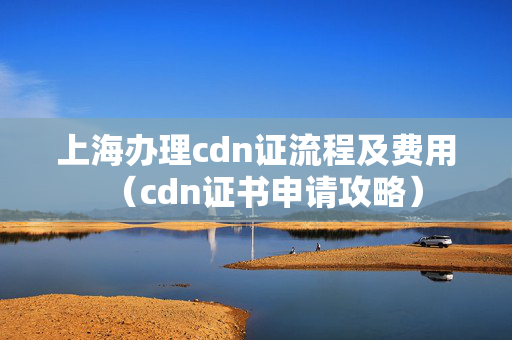 上海辦理cdn證流程及費(fèi)用（cdn證書申請(qǐng)攻略）