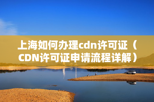 上海如何辦理cdn許可證（CDN許可證申請流程詳解）