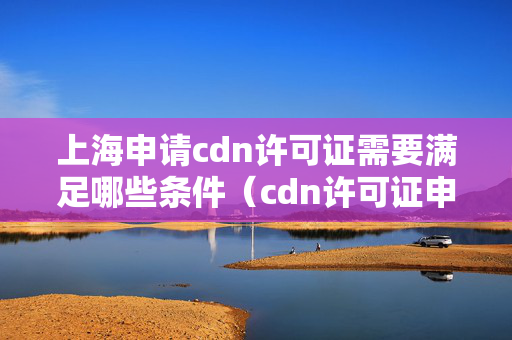 上海申請cdn許可證需要滿足哪些條件（cdn許可證申請流程詳解）