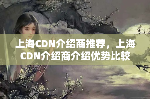 上海CDN介紹商推薦，上海CDN介紹商介紹優(yōu)勢(shì)比較