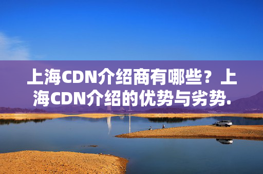 上海CDN介紹商有哪些？上海CDN介紹的優(yōu)勢與劣勢