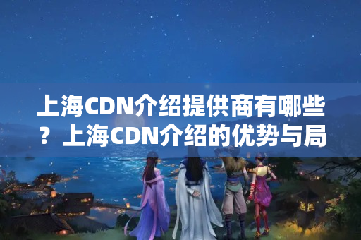 上海CDN介紹提供商有哪些？上海CDN介紹的優(yōu)勢與局限性