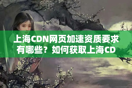 上海CDN網(wǎng)頁加速資質(zhì)要求有哪些？如何獲取上海CDN網(wǎng)頁加速資質(zhì)？