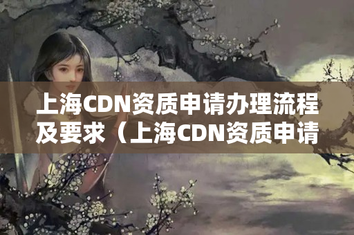 上海CDN資質(zhì)申請(qǐng)辦理流程及要求（上海CDN資質(zhì)申請(qǐng)方法）